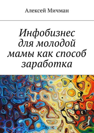 Алексей Мичман. Инфобизнес для молодой мамы как способ заработка