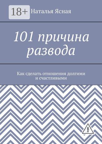 Наталья Ясная. 101 причина развода. Как сделать отношения долгими и счастливыми