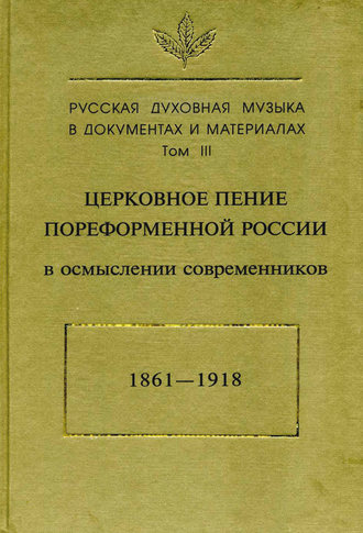 . Русская духовная музыка в документах и материалах. Том3: Церковное пение пореформенной России в осмыслении современников (1861–1918)