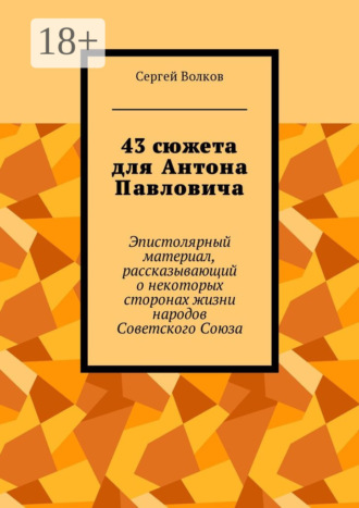 Сергей Волков. 43 сюжета для Антона Павловича. Эпистолярный материал, рассказывающий о некоторых сторонах жизни народов Советского Союза