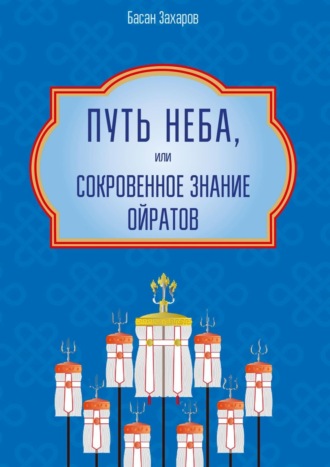 Басан Александрович Захаров. Путь Неба, или Сокровенное знание ойратов. Орчлңгин йосн, өөрдин заң – закон Вселенной – мировоззрение ойратов
