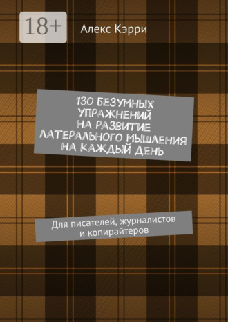 Алекс Кэрри. 130 безумных упражнений на развитие латерального мышления на каждый день. Для писателей, журналистов и копирайтеров
