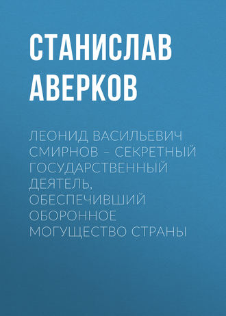 . Леонид Васильевич Смирнов – секретный государственный деятель, обеспечивший оборонное могущество страны