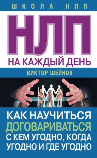 . НЛП на каждый день. Как научиться договариваться с кем угодно, когда угодно и где угодно