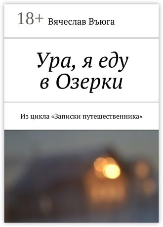 Вячеслав Въюга. Ура, я еду в Озерки. Из цикла «Записки путешественника»