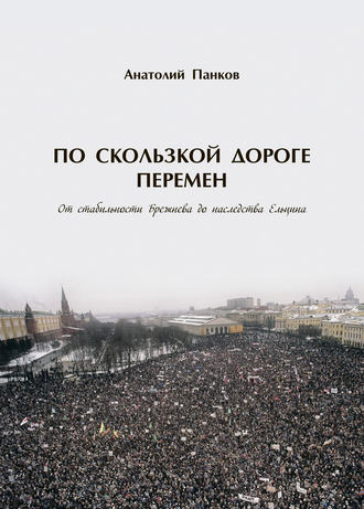 Анатолий Панков. По скользкой дороге перемен. От стабильности Брежнева до наследства Ельцина