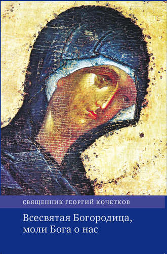 . Всесвятая Богородица, моли Бога о нас. Проповеди на Богородичные праздники 1990–2016 годов.