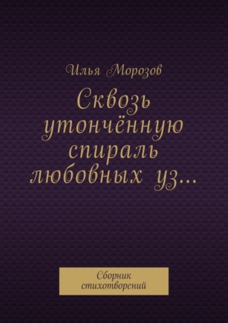 . Сквозь утончённую спираль любовных уз… Сборник стихотворений