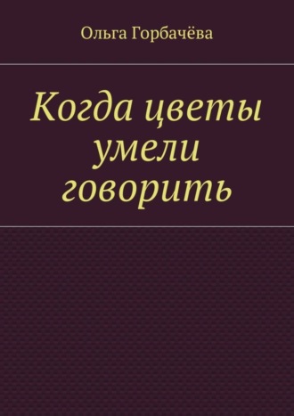 Ольга Горбачёва. Когда цветы умели говорить