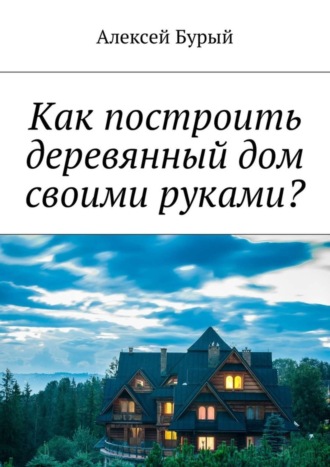 . Как построить деревянный дом своими руками?