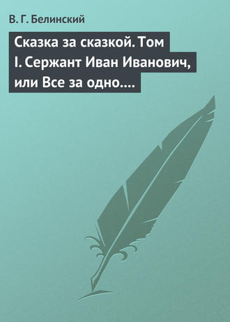 Виссарион Григорьевич Белинский. Сказка за сказкой. Том I. Сержант Иван Иванович, или Все за одно. Исторический рассказ Н. В. Кукольника
