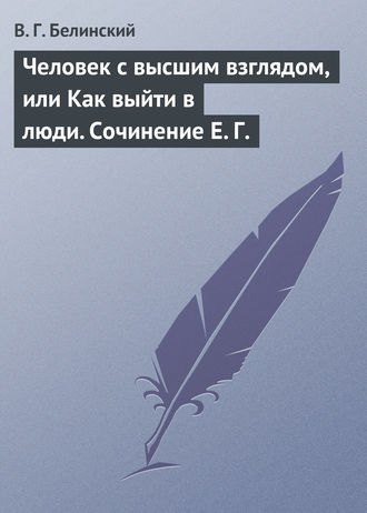 Виссарион Григорьевич Белинский. Человек с высшим взглядом, или Как выйти в люди. Сочинение Е. Г.