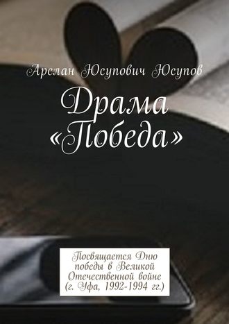 Арслан Юсупович Юсупов. Драма «Победа». Посвящается Дню победы в Великой Отечественной войне (г. Уфа, 1992-1994 гг.)