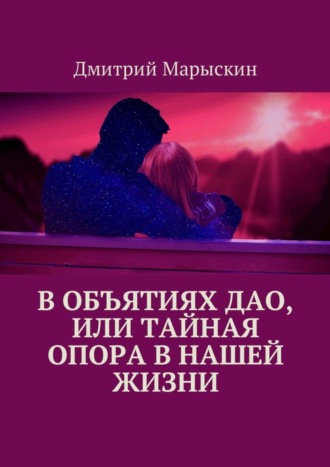Дмитрий Марыскин. В объятиях Дао, или Тайная опора в нашей жизни
