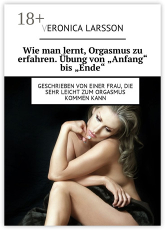 Veronica Larsson. Wie man lernt, Orgasmus zu erfahren. Übung von «Anfang» bis «Ende». Geschrieben von einer Frau, die sehr leicht zum Orgasmus kommen kann