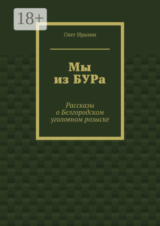 Олег Иралин. Мы из БУРа. Рассказы о Белгородском уголовном розыске