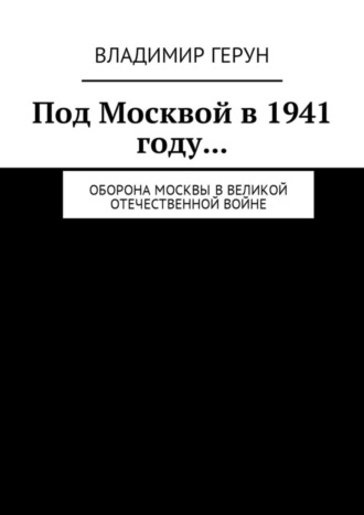 Владимир Герун. Под Москвой в 1941 году… Оборона Москвы в Великой Отечественной войне