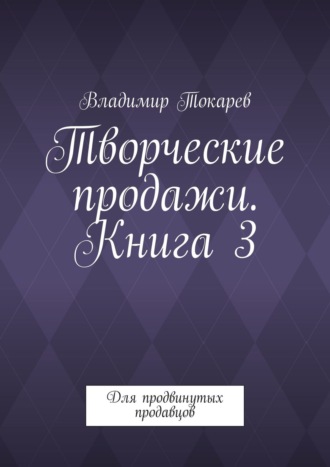 Владимир Токарев. Творческие продажи. Книга 3. Для продвинутых продавцов