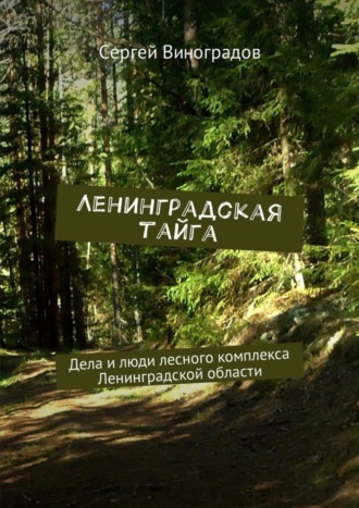 . Ленинградская тайга. Дела и люди лесного комплекса Ленинградской области