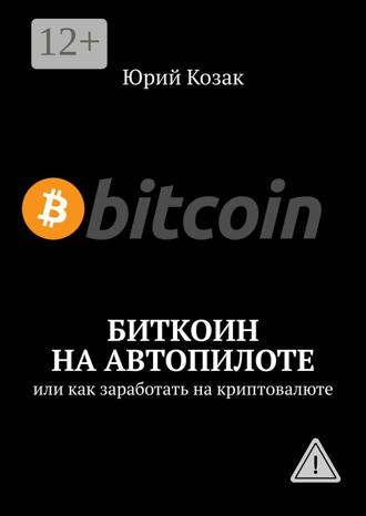 Юрий Козак. Биткоин на автопилоте. Или как заработать на криптовалюте