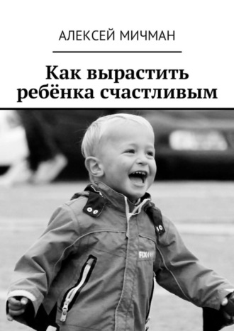 Алексей Мичман. Как вырастить ребёнка счастливым