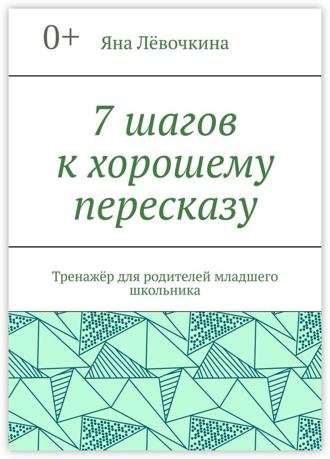 Яна Викторовна Лёвочкина. 7 шагов к хорошему пересказу. Тренажёр для родителей младшего школьника