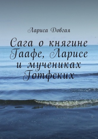Лариса Павловна Довгая. Сага о княгине Гаафе, Ларисе и мучениках Готфских