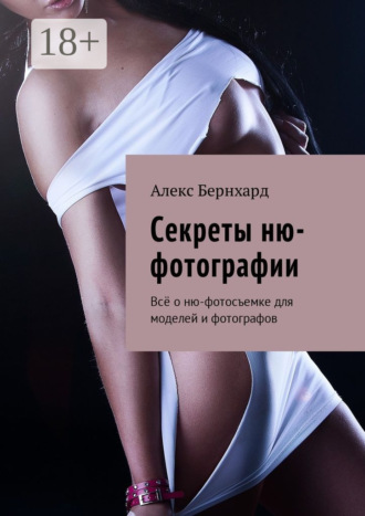 Алекс Бернхард. Секреты ню-фотографии. Всё о ню-фотосъемке для моделей и фотографов