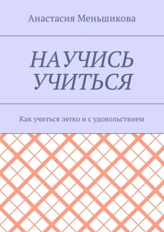 Анастасия Михайловна Меньшикова. Научись учиться. Как учиться легко и с удовольствием