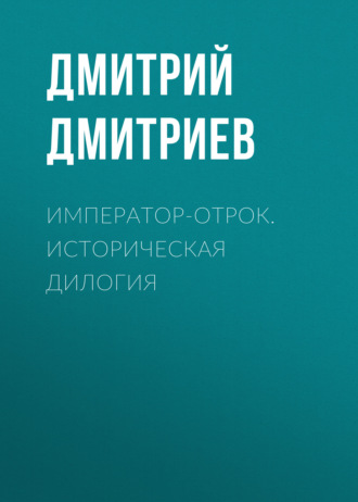 Дмитрий Дмитриев. Император-отрок. Историческая дилогия