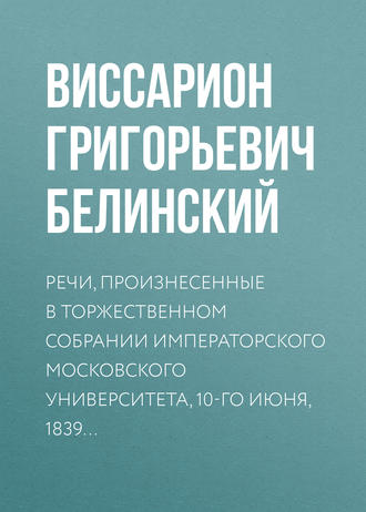 Виссарион Григорьевич Белинский. Речи, произнесенные в торжественном собрании императорского Московского университета, 10-го июня, 1839…