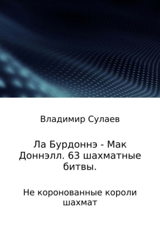 Владимир Валерьевич Сулаев. Ла Бурдоннэ – Мак Доннэлл. 63 шахматные битвы