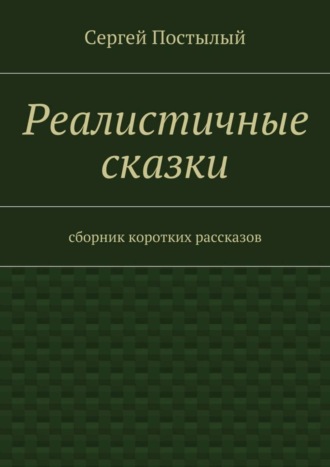 Сергей Постылый. Реалистичные сказки. Сборник коротких рассказов