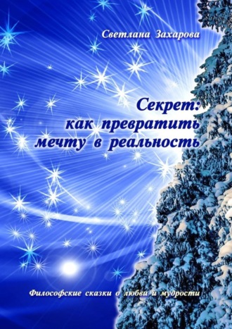. Секрет: как превратить мечту в реальность. Философские сказки о любви и мудрости