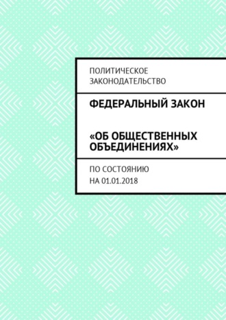 . Федеральный закон «Об общественных объединениях». По состоянию на 01.01.2018