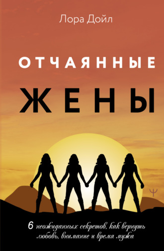 . Отчаянные жены. 6 неожиданных секретов, как вернуть любовь, внимание и время мужа