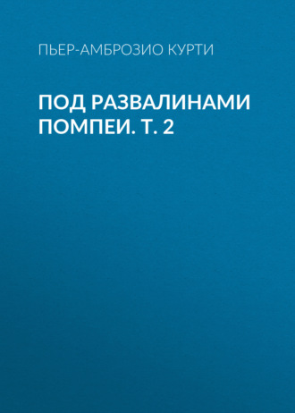 Пьер-Амброзио Курти. Под развалинами Помпеи. Т. 2
