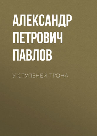 Александр Петрович Павлов. У ступеней трона