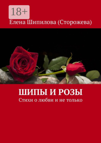 Елена Шипилова (Сторожева). Шипы и розы. Стихи о любви и не только