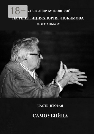 . НА РЕПЕТИЦИЯХ ЮРИЯ ЛЮБИМОВА. ФОТОАЛЬБОМ. ЧАСТЬ ВТОРАЯ. САМОУБИЙЦА