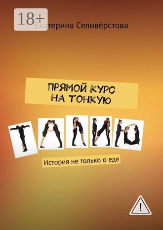 Екатерина Александровна Селивёрстова. Прямой курс на тонкую талию. История не только о еде