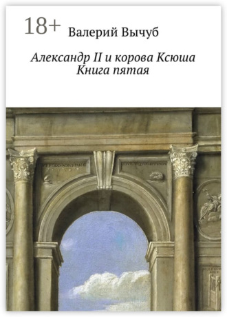 Валерий Вычуб. Александр II и корова Ксюша. Книга пятая