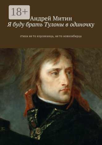 Андрей Андреевич Митин. Я буду брать Тулоны в одиночку. Стихи не то корсиканца, не то новосибирца