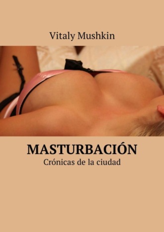 Виталий Мушкин. Masturbación. Crónicas de la ciudad