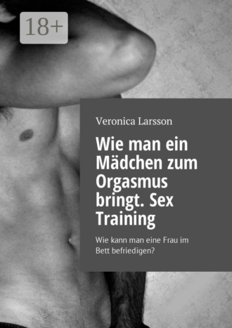 Veronica Larsson. Wie man ein Mädchen zum Orgasmus bringt. Sex Training. Wie kann man eine Frau im Bett befriedigen?