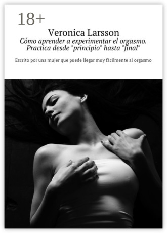 Veronica Larsson. Cómo aprender a experimentar el orgasmo. Practica desde «principio» hasta «final». Escrito por una mujer que puede llegar muy fácilmente al orgasmo