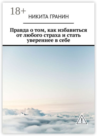 Никита Гранин. Правда о том, как избавиться от любого страха и стать увереннее в себе