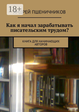 Андрей Пшеничников. Как я начал зарабатывать писательским трудом? Книга для начинающих авторов