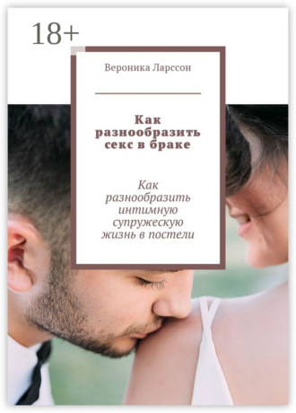 Вероника Ларссон. Как разнообразить секс в браке. Как разнообразить интимную супружескую жизнь в постели