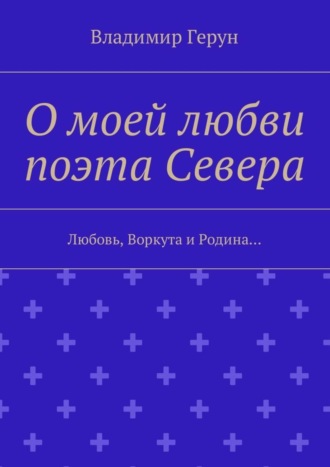 Владимир Герун. О моей любви поэта Севера. Любовь, Воркута и Родина…